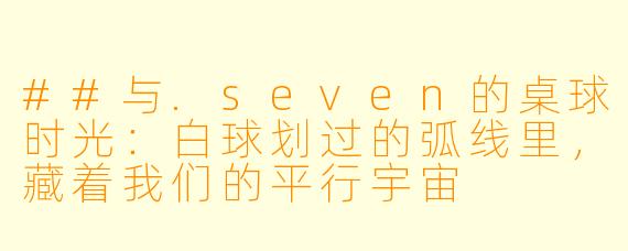 ##与.seven的桌球时光：白球划过的弧线里，藏着我们的平行宇宙