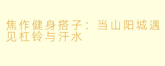 焦作健身搭子：当山阳城遇见杠铃与汗水