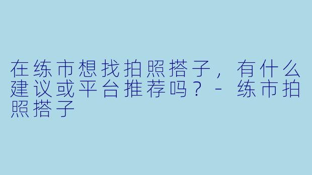 在练市想找拍照搭子，有什么建议或平台推荐吗？-练市拍照搭子