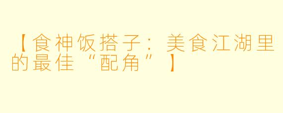 【食神饭搭子：美食江湖里的最佳“配角”】