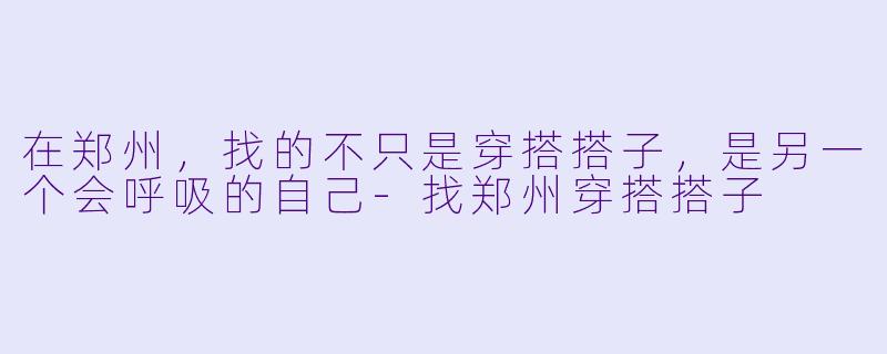 在郑州，找的不只是穿搭搭子，是另一个会呼吸的自己-找郑州穿搭搭子