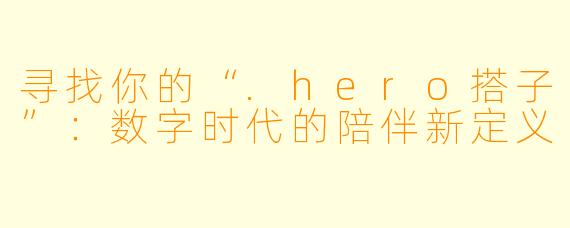 寻找你的“.hero搭子”：数字时代的陪伴新定义