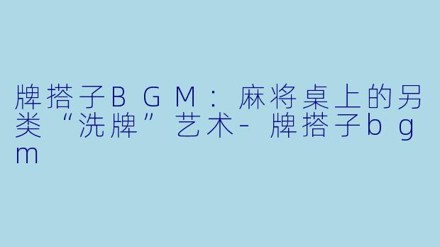 牌搭子BGM：麻将桌上的另类“洗牌”艺术-牌搭子bgm