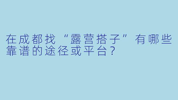 在成都找“露营搭子”有哪些靠谱的途径或平台？