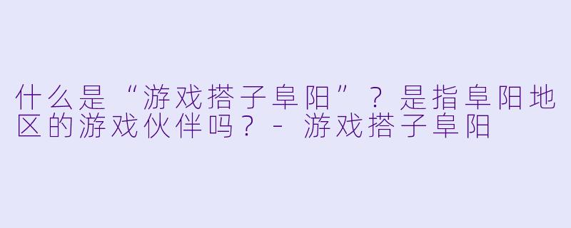 什么是“游戏搭子阜阳”？是指阜阳地区的游戏伙伴吗？-游戏搭子阜阳