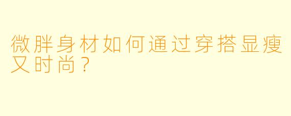 微胖身材如何通过穿搭显瘦又时尚？