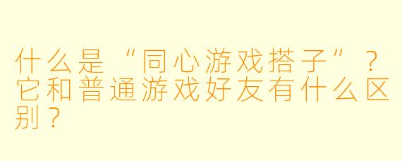 什么是“同心游戏搭子”？它和普通游戏好友有什么区别？