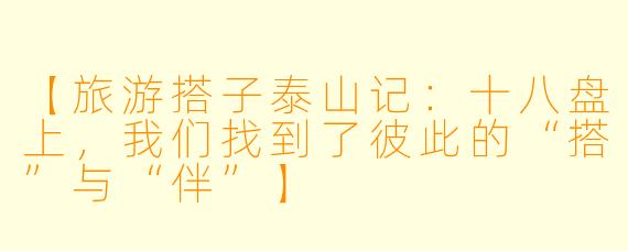 【旅游搭子泰山记：十八盘上，我们找到了彼此的“搭”与“伴”】