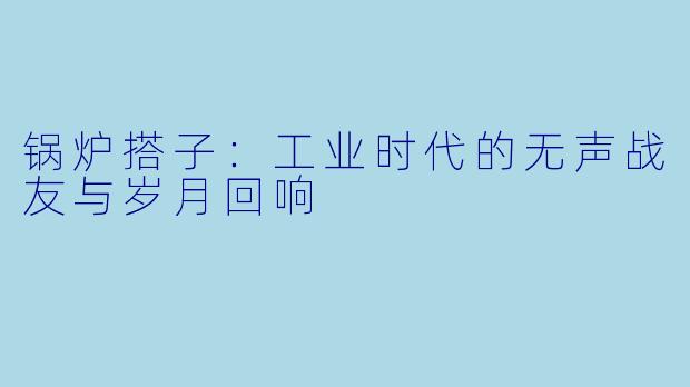 锅炉搭子：工业时代的无声战友与岁月回响