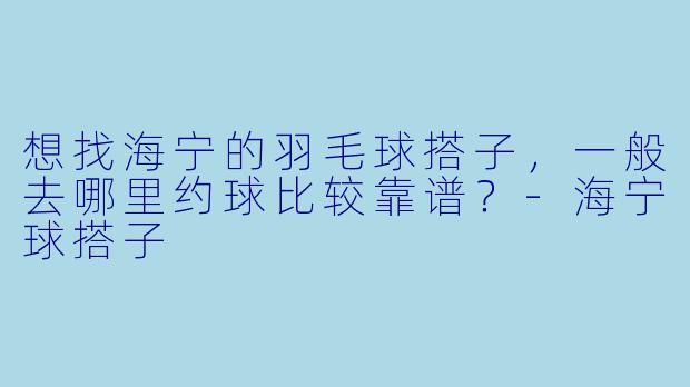 想找海宁的羽毛球搭子，一般去哪里约球比较靠谱？