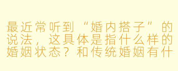 最近常听到“婚内搭子”的说法，这具体是指什么样的婚姻状态？和传统婚姻有什么不同？