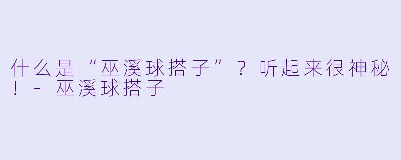 什么是“巫溪球搭子”？听起来很神秘！