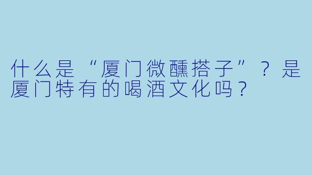 什么是“厦门微醺搭子”？是厦门特有的喝酒文化吗？