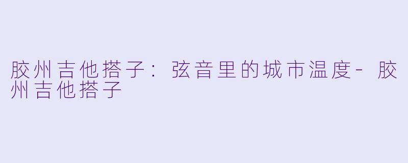 胶州吉他搭子：弦音里的城市温度