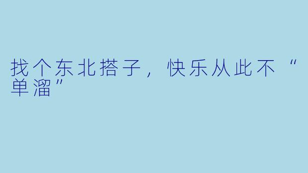 找个东北搭子，快乐从此不“单溜”