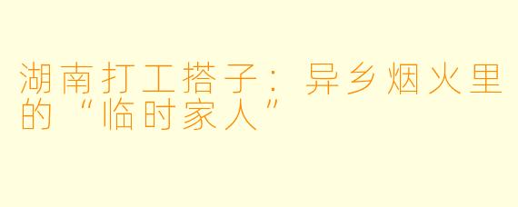 湖南打工搭子:异乡烟火里的“临时家人”
