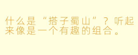 什么是“搭子蜀山”？听起来像是一个有趣的组合。