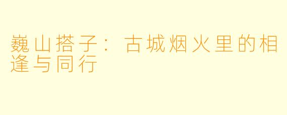 巍山搭子：古城烟火里的相逢与同行