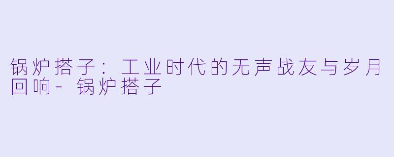 锅炉搭子：工业时代的无声战友与岁月回响-锅炉搭子