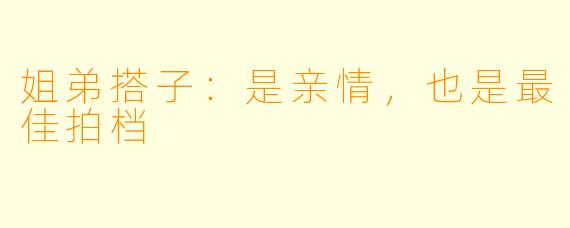 姐弟搭子：是亲情，也是最佳拍档