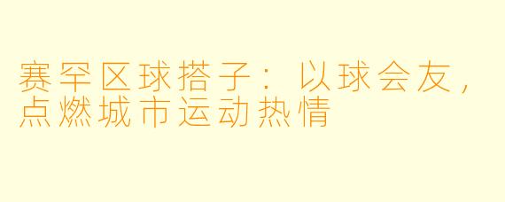 赛罕区球搭子：以球会友，点燃城市运动热情