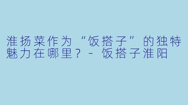 淮扬菜作为“饭搭子”的独特魅力在哪里？