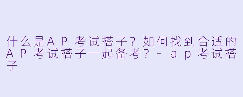 什么是AP考试搭子？如何找到合适的AP考试搭子一起备考？-ap考试搭子