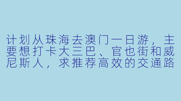 计划从珠海去澳门一日游，主要想打卡大三巴、官也街和威尼斯人，求推荐高效的交通路线和过关建议！