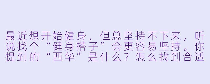 最近想开始健身，但总坚持不下来，听说找个“健身搭子”会更容易坚持。你提到的“西华”是什么？怎么找到合适的健身伙伴？-健身搭子西华
