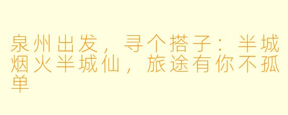 泉州出发，寻个搭子：半城烟火半城仙，旅途有你不孤单