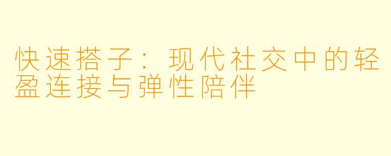 快速搭子：现代社交中的轻盈连接与弹性陪伴