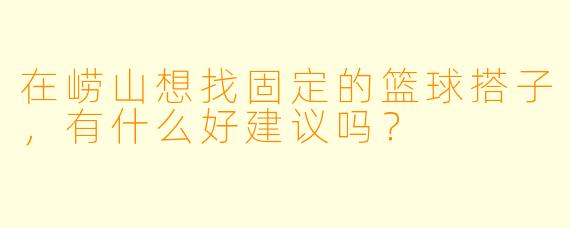 在崂山想找固定的篮球搭子，有什么好建议吗？