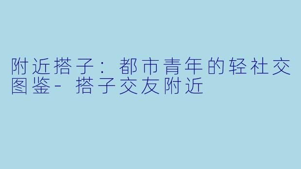 附近搭子：都市青年的轻社交图鉴