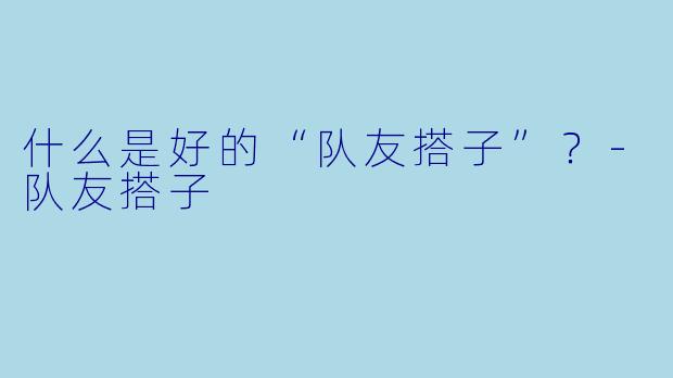 什么是好的“队友搭子”？-队友搭子
