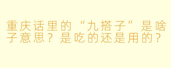 重庆话里的“九搭子”是啥子意思？是吃的还是用的？