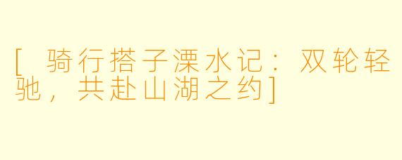 [骑行搭子溧水记：双轮轻驰，共赴山湖之约]