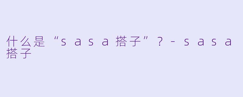 什么是“sasa搭子”？-sasa搭子