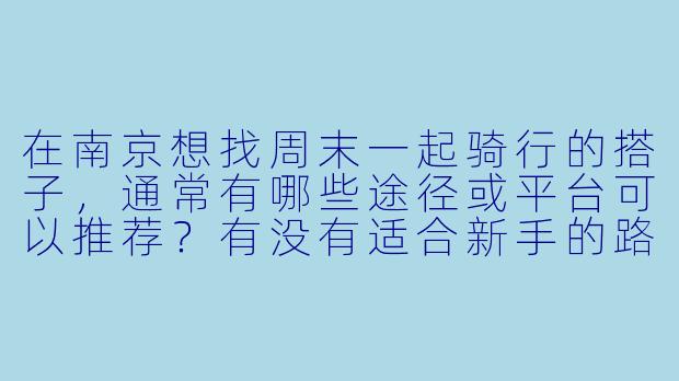 在南京想找周末一起骑行的搭子，通常有哪些途径或平台可以推荐？有没有适合新手的路线？-南京骑车搭子