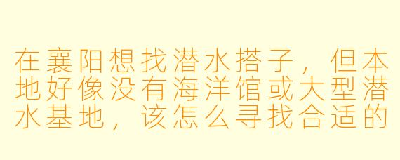 在襄阳想找潜水搭子，但本地好像没有海洋馆或大型潜水基地，该怎么寻找合适的潜水伙伴和组织呢？