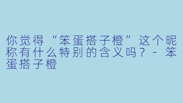 你觉得“笨蛋搭子橙”这个昵称有什么特别的含义吗？
