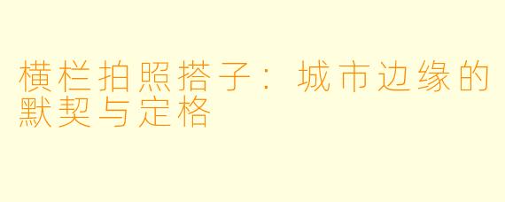 横栏拍照搭子:城市边缘的默契与定格