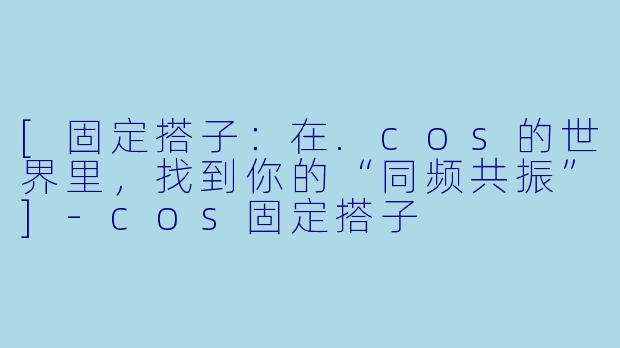 [固定搭子：在.cos的世界里，找到你的“同频共振”]-cos固定搭子