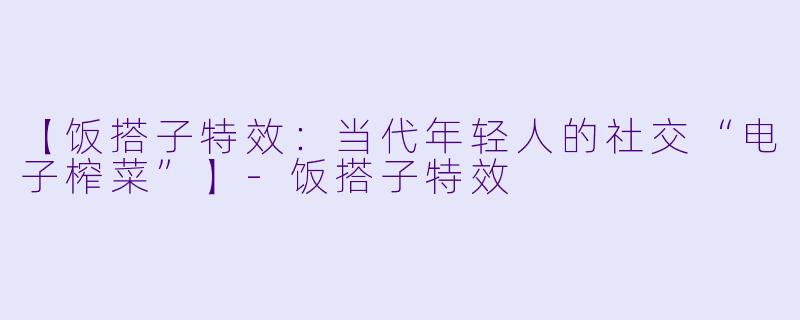 【饭搭子特效：当代年轻人的社交“电子榨菜”】