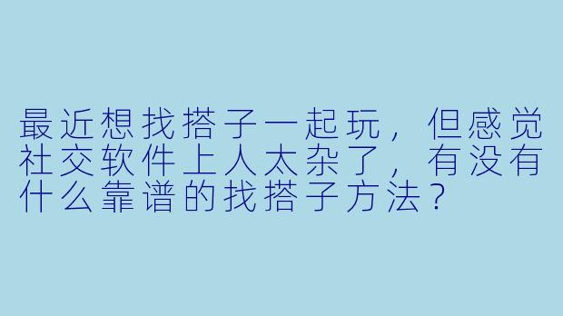 最近想找搭子一起玩，但感觉社交软件上人太杂了，有没有什么靠谱的找搭子方法？