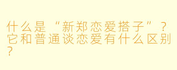 什么是“新郑恋爱搭子”？它和普通谈恋爱有什么区别？