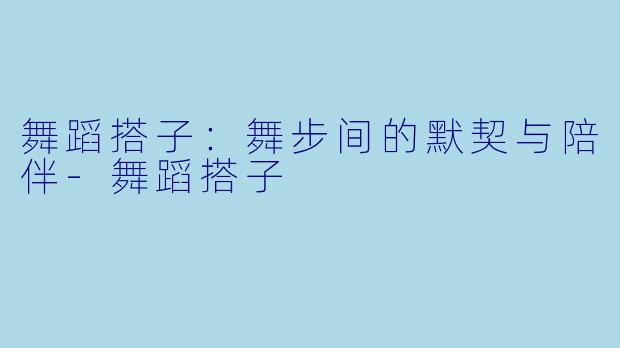 舞蹈搭子：舞步间的默契与陪伴-舞蹈搭子