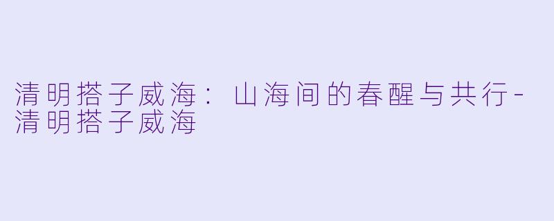 清明搭子威海：山海间的春醒与共行
