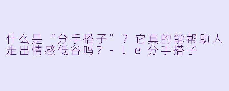 什么是“分手搭子”？它真的能帮助人走出情感低谷吗？