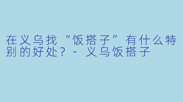 在义乌找“饭搭子”有什么特别的好处？