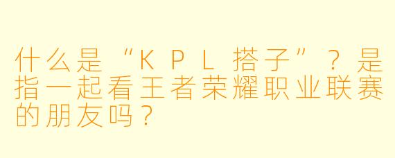 什么是“KPL搭子”？是指一起看王者荣耀职业联赛的朋友吗？